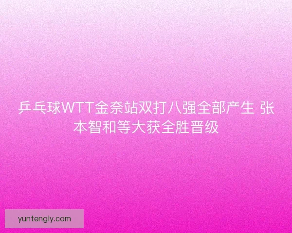 乒乓球WTT金奈站双打八强全部产生 张本智和等大获全胜晋级