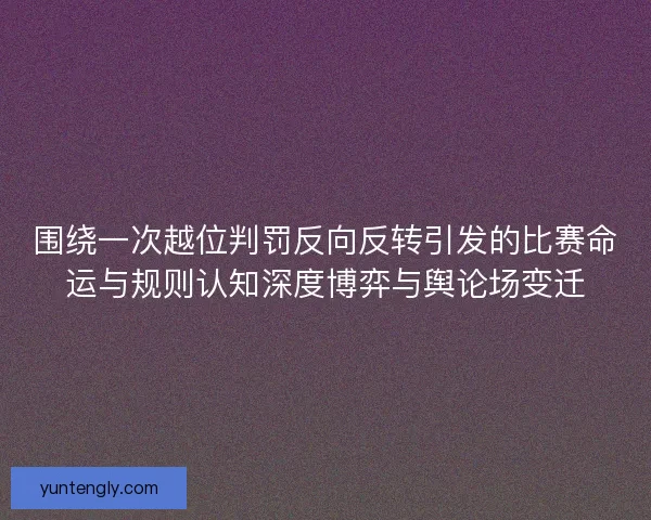 围绕一次越位判罚反向反转引发的比赛命运与规则认知深度博弈与舆论场变迁