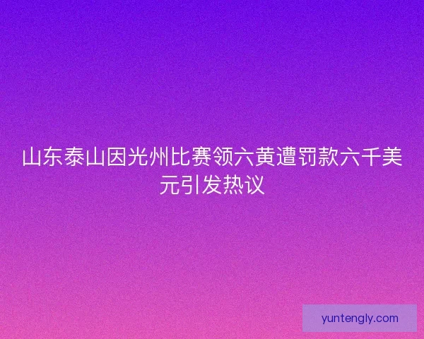 山东泰山因光州比赛领六黄遭罚款六千美元引发热议