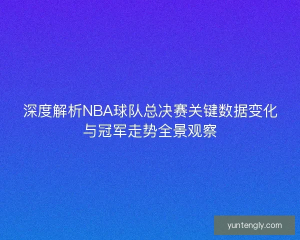 深度解析NBA球队总决赛关键数据变化与冠军走势全景观察
