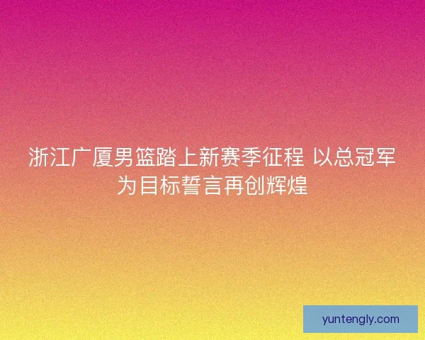 浙江广厦男篮踏上新赛季征程 以总冠军为目标誓言再创辉煌